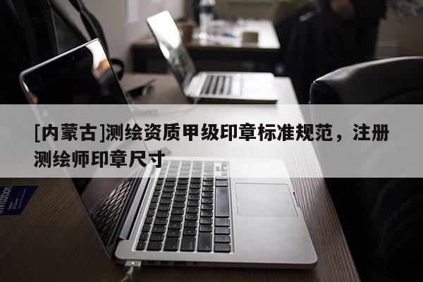 [內(nèi)蒙古]測(cè)繪資質(zhì)甲級(jí)印章標(biāo)準(zhǔn)規(guī)范，注冊(cè)測(cè)繪師印章尺寸