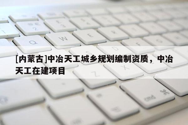 [內(nèi)蒙古]中冶天工城鄉(xiāng)規(guī)劃編制資質(zhì)，中冶天工在建項目