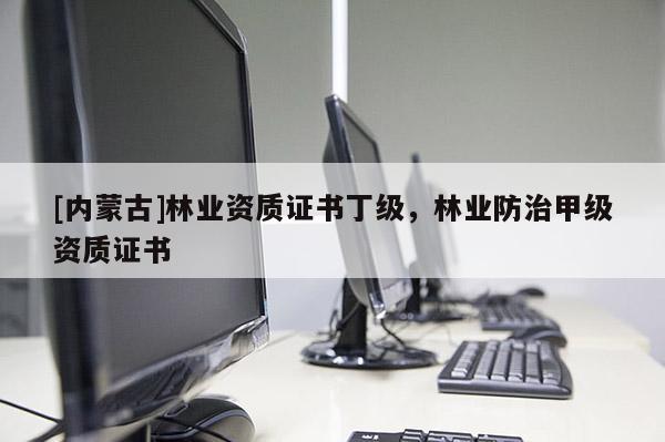 [內(nèi)蒙古]林業(yè)資質(zhì)證書丁級，林業(yè)防治甲級資質(zhì)證書