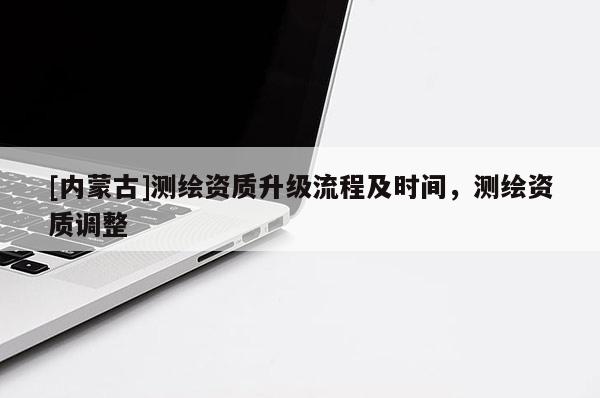 [內蒙古]測繪資質升級流程及時間，測繪資質調整