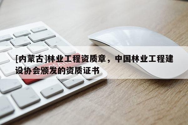 [內(nèi)蒙古]林業(yè)工程資質(zhì)章，中國林業(yè)工程建設(shè)協(xié)會頒發(fā)的資質(zhì)證書