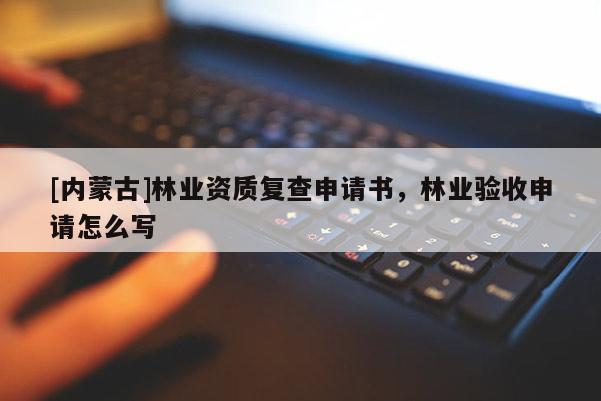[內(nèi)蒙古]林業(yè)資質(zhì)復(fù)查申請書，林業(yè)驗收申請怎么寫