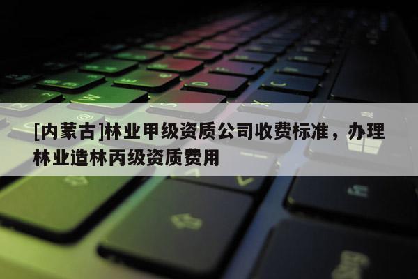 [內(nèi)蒙古]林業(yè)甲級資質(zhì)公司收費標(biāo)準(zhǔn)，辦理林業(yè)造林丙級資質(zhì)費用