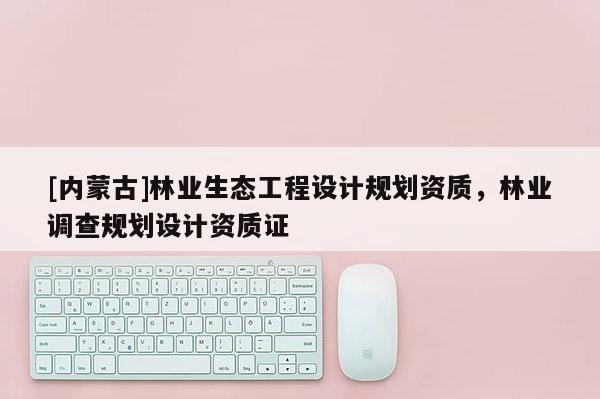 [內(nèi)蒙古]林業(yè)生態(tài)工程設(shè)計規(guī)劃資質(zhì)，林業(yè)調(diào)查規(guī)劃設(shè)計資質(zhì)證