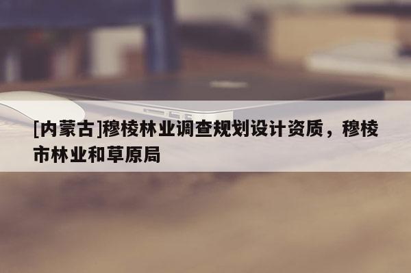 [內(nèi)蒙古]穆棱林業(yè)調(diào)查規(guī)劃設(shè)計資質(zhì)，穆棱市林業(yè)和草原局