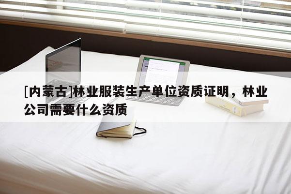 [內(nèi)蒙古]林業(yè)服裝生產(chǎn)單位資質(zhì)證明，林業(yè)公司需要什么資質(zhì)