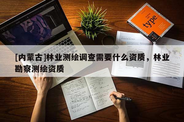 [內(nèi)蒙古]林業(yè)測繪調(diào)查需要什么資質(zhì)，林業(yè)勘察測繪資質(zhì)
