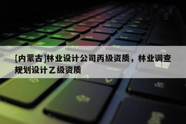 [內(nèi)蒙古]林業(yè)設(shè)計(jì)公司丙級(jí)資質(zhì)，林業(yè)調(diào)查規(guī)劃設(shè)計(jì)乙級(jí)資質(zhì)