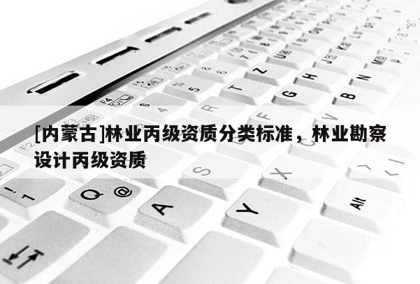 [內蒙古]林業(yè)丙級資質分類標準，林業(yè)勘察設計丙級資質