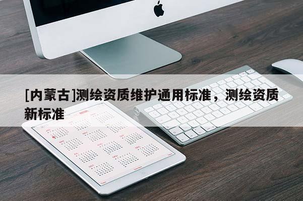 [內(nèi)蒙古]測繪資質(zhì)維護(hù)通用標(biāo)準(zhǔn)，測繪資質(zhì)新標(biāo)準(zhǔn)