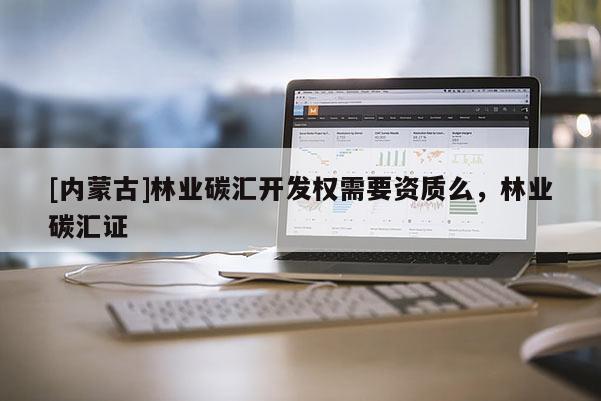 [內(nèi)蒙古]林業(yè)碳匯開發(fā)權(quán)需要資質(zhì)么，林業(yè)碳匯證