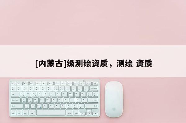 [內蒙古]級測繪資質，測繪 資質