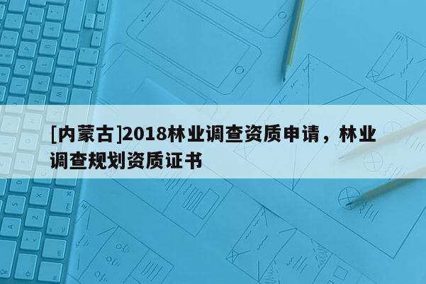 [內(nèi)蒙古]2018林業(yè)調(diào)查資質(zhì)申請(qǐng)，林業(yè)調(diào)查規(guī)劃資質(zhì)證書