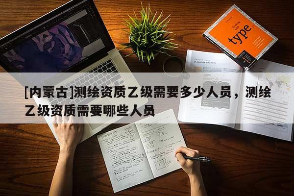 [內(nèi)蒙古]測繪資質(zhì)乙級需要多少人員，測繪乙級資質(zhì)需要哪些人員