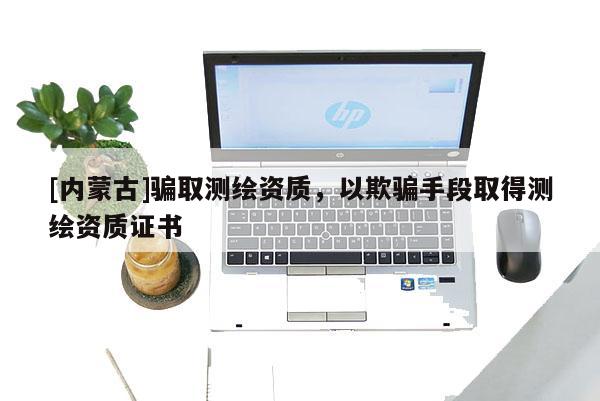 [內蒙古]騙取測繪資質，以欺騙手段取得測繪資質證書