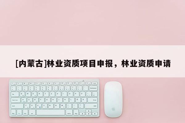 [內(nèi)蒙古]林業(yè)資質(zhì)項(xiàng)目申報(bào)，林業(yè)資質(zhì)申請
