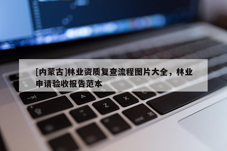 [內(nèi)蒙古]林業(yè)資質(zhì)復(fù)查流程圖片大全，林業(yè)申請驗(yàn)收報告范本