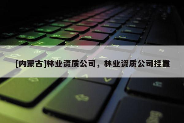 [內(nèi)蒙古]林業(yè)資質(zhì)公司，林業(yè)資質(zhì)公司掛靠
