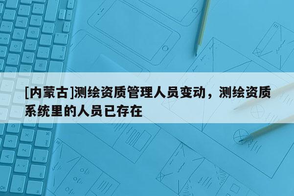 [內(nèi)蒙古]測(cè)繪資質(zhì)管理人員變動(dòng)，測(cè)繪資質(zhì)系統(tǒng)里的人員已存在