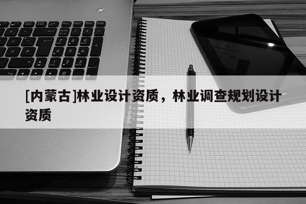 [內(nèi)蒙古]林業(yè)設(shè)計(jì)資質(zhì)，林業(yè)調(diào)查規(guī)劃設(shè)計(jì)資質(zhì)