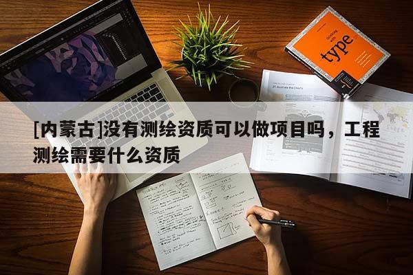 [內(nèi)蒙古]沒有測繪資質(zhì)可以做項目嗎，工程測繪需要什么資質(zhì)
