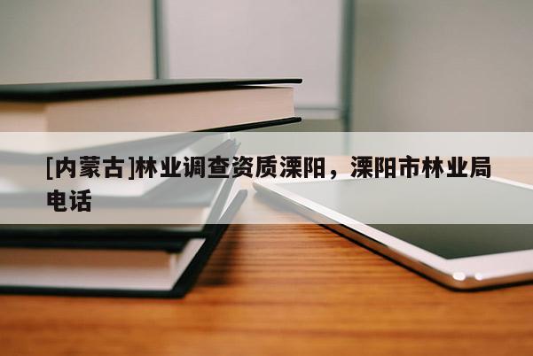 [內(nèi)蒙古]林業(yè)調(diào)查資質(zhì)溧陽，溧陽市林業(yè)局電話
