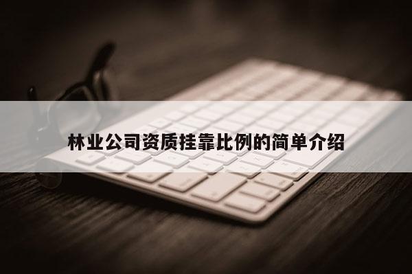 林業(yè)公司資質(zhì)掛靠比例的簡(jiǎn)單介紹