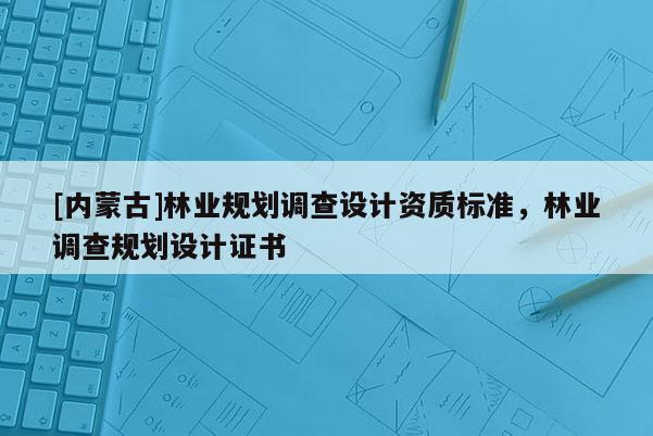 [內(nèi)蒙古]林業(yè)規(guī)劃調(diào)查設(shè)計資質(zhì)標準，林業(yè)調(diào)查規(guī)劃設(shè)計證書