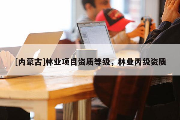 [內(nèi)蒙古]林業(yè)項目資質(zhì)等級，林業(yè)丙級資質(zhì)