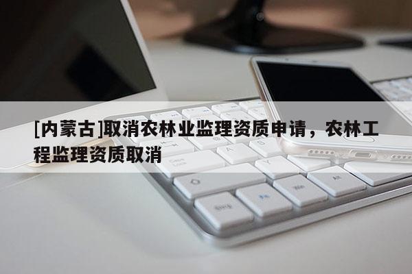 [內(nèi)蒙古]取消農(nóng)林業(yè)監(jiān)理資質(zhì)申請，農(nóng)林工程監(jiān)理資質(zhì)取消