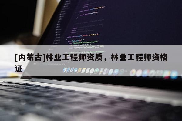 [內(nèi)蒙古]林業(yè)工程師資質(zhì)，林業(yè)工程師資格證