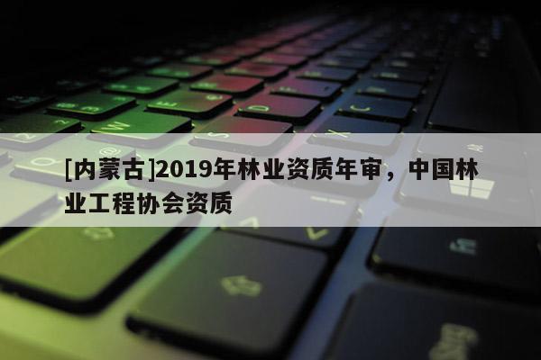 [內(nèi)蒙古]2019年林業(yè)資質(zhì)年審，中國林業(yè)工程協(xié)會資質(zhì)