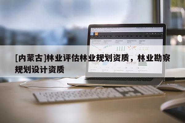 [內(nèi)蒙古]林業(yè)評估林業(yè)規(guī)劃資質(zhì)，林業(yè)勘察規(guī)劃設(shè)計資質(zhì)