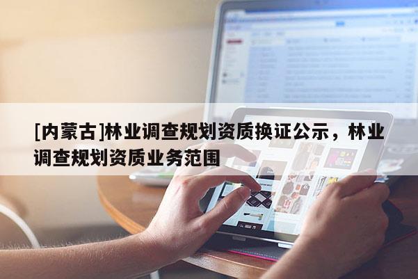 [內(nèi)蒙古]林業(yè)調(diào)查規(guī)劃資質(zhì)換證公示，林業(yè)調(diào)查規(guī)劃資質(zhì)業(yè)務(wù)范圍