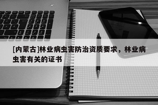 [內(nèi)蒙古]林業(yè)病蟲害防治資質(zhì)要求，林業(yè)病蟲害有關(guān)的證書