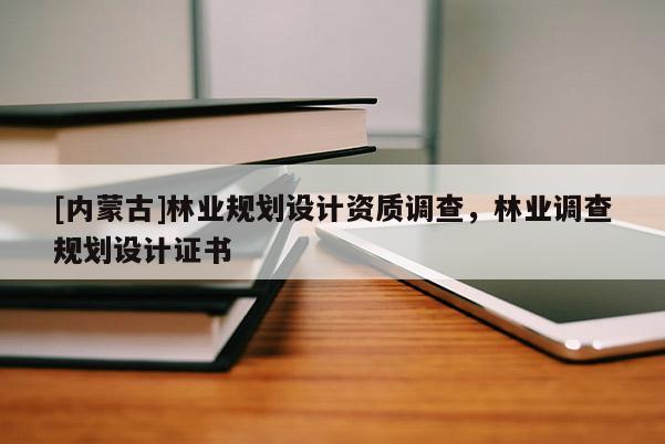 [內(nèi)蒙古]林業(yè)規(guī)劃設(shè)計(jì)資質(zhì)調(diào)查，林業(yè)調(diào)查規(guī)劃設(shè)計(jì)證書(shū)