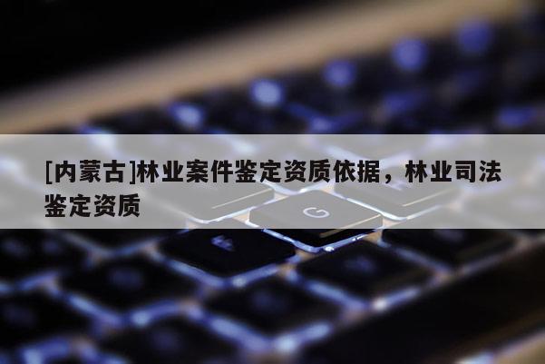 [內(nèi)蒙古]林業(yè)案件鑒定資質(zhì)依據(jù)，林業(yè)司法鑒定資質(zhì)
