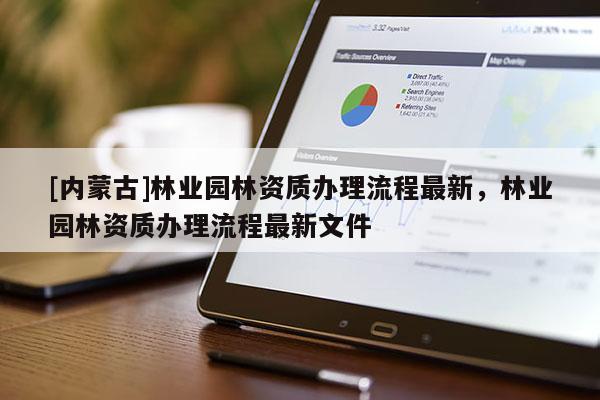 [內(nèi)蒙古]林業(yè)園林資質(zhì)辦理流程最新，林業(yè)園林資質(zhì)辦理流程最新文件