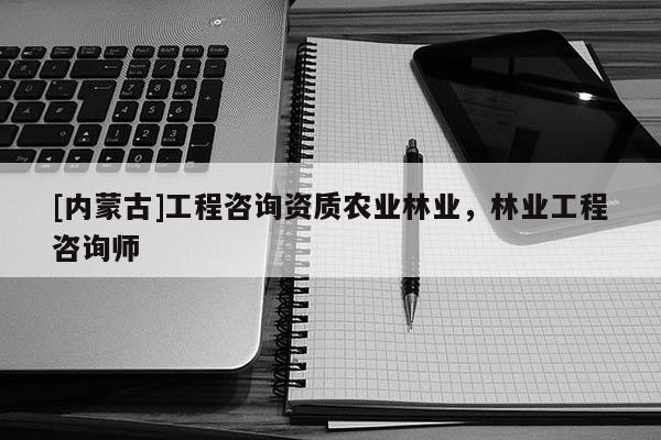 [內(nèi)蒙古]工程咨詢資質(zhì)農(nóng)業(yè)林業(yè)，林業(yè)工程咨詢師