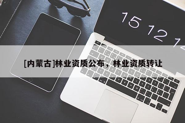 [內(nèi)蒙古]林業(yè)資質(zhì)公布，林業(yè)資質(zhì)轉(zhuǎn)讓