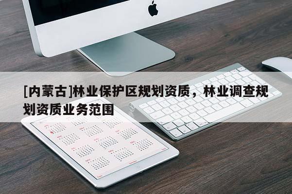 [內(nèi)蒙古]林業(yè)保護區(qū)規(guī)劃資質(zhì)，林業(yè)調(diào)查規(guī)劃資質(zhì)業(yè)務(wù)范圍