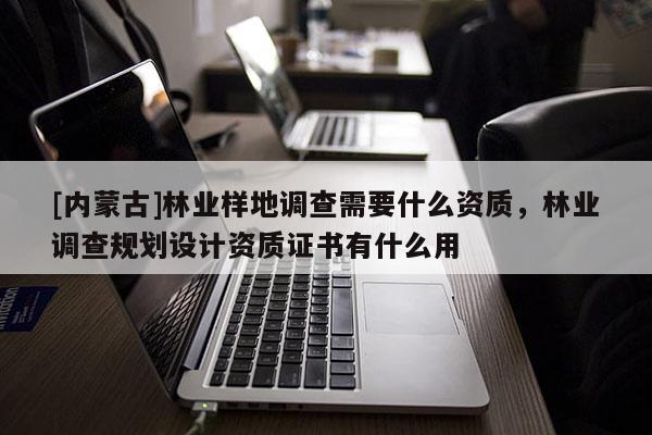 [內(nèi)蒙古]林業(yè)樣地調(diào)查需要什么資質(zhì)，林業(yè)調(diào)查規(guī)劃設(shè)計資質(zhì)證書有什么用