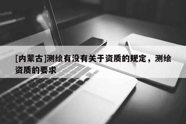 [內(nèi)蒙古]測(cè)繪有沒(méi)有關(guān)于資質(zhì)的規(guī)定，測(cè)繪資質(zhì)的要求