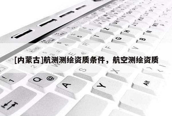 [內蒙古]航測測繪資質條件，航空測繪資質