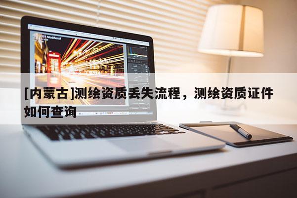 [內(nèi)蒙古]測繪資質(zhì)丟失流程，測繪資質(zhì)證件如何查詢