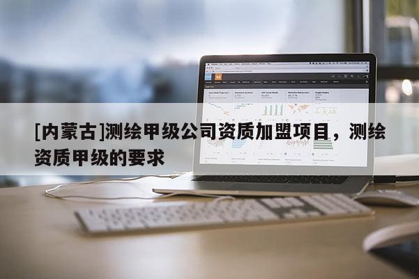 [內蒙古]測繪甲級公司資質加盟項目，測繪資質甲級的要求