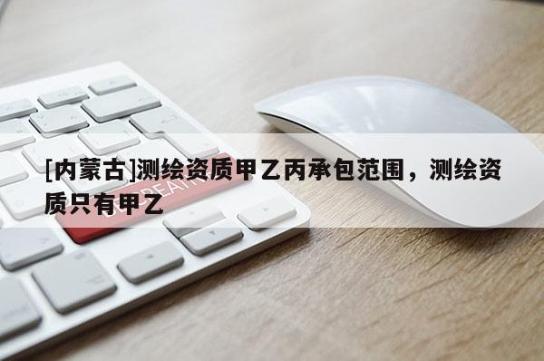 [內(nèi)蒙古]測(cè)繪資質(zhì)甲乙丙承包范圍，測(cè)繪資質(zhì)只有甲乙