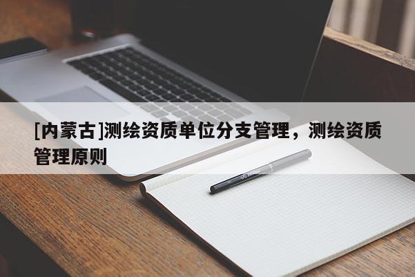 [內(nèi)蒙古]測繪資質(zhì)單位分支管理，測繪資質(zhì)管理原則