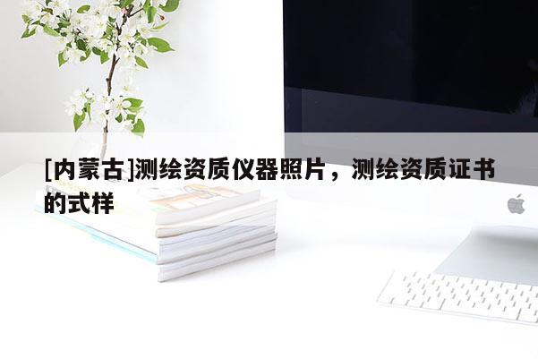[內(nèi)蒙古]測繪資質(zhì)儀器照片，測繪資質(zhì)證書的式樣