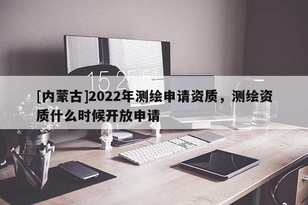 [內(nèi)蒙古]2022年測(cè)繪申請(qǐng)資質(zhì)，測(cè)繪資質(zhì)什么時(shí)候開放申請(qǐng)